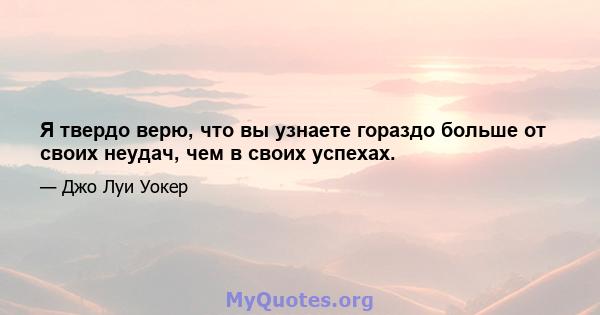 Я твердо верю, что вы узнаете гораздо больше от своих неудач, чем в своих успехах.