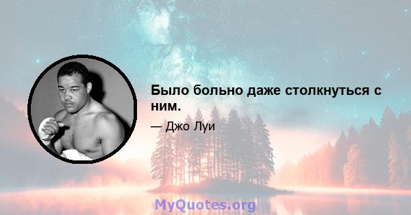 Было больно даже столкнуться с ним.