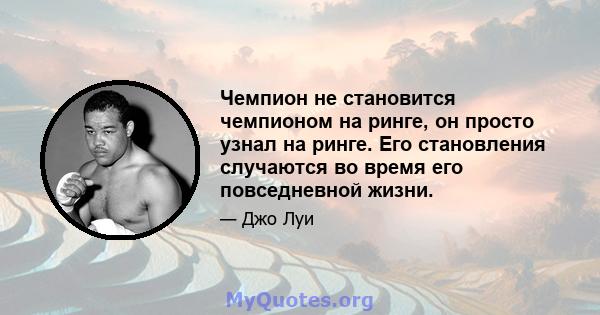 Чемпион не становится чемпионом на ринге, он просто узнал на ринге. Его становления случаются во время его повседневной жизни.