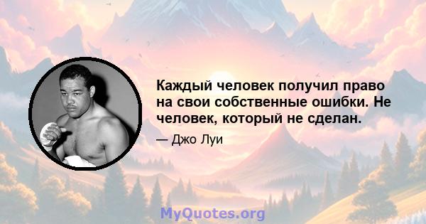 Каждый человек получил право на свои собственные ошибки. Не человек, который не сделан.