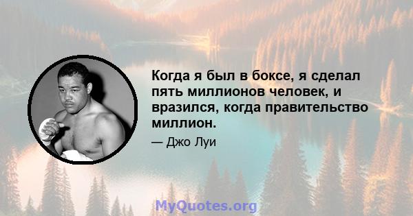 Когда я был в боксе, я сделал пять миллионов человек, и вразился, когда правительство миллион.