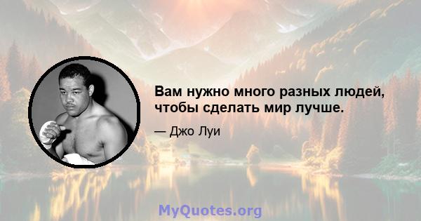 Вам нужно много разных людей, чтобы сделать мир лучше.