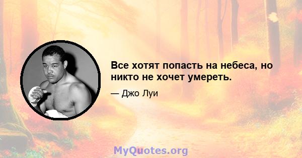 Все хотят попасть на небеса, но никто не хочет умереть.