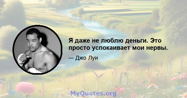 Я даже не люблю деньги. Это просто успокаивает мои нервы.