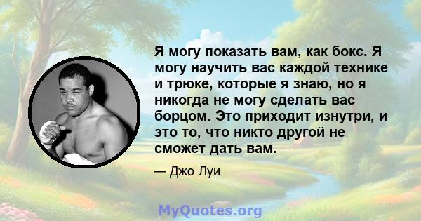 Я могу показать вам, как бокс. Я могу научить вас каждой технике и трюке, которые я знаю, но я никогда не могу сделать вас борцом. Это приходит изнутри, и это то, что никто другой не сможет дать вам.