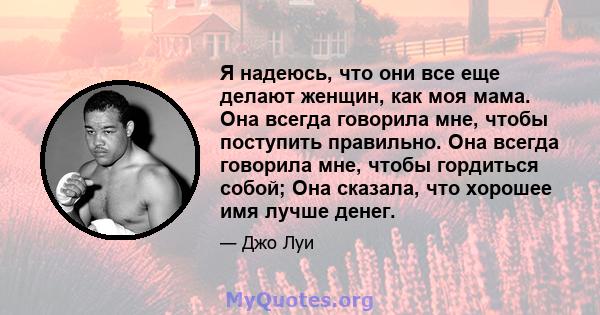 Я надеюсь, что они все еще делают женщин, как моя мама. Она всегда говорила мне, чтобы поступить правильно. Она всегда говорила мне, чтобы гордиться собой; Она сказала, что хорошее имя лучше денег.