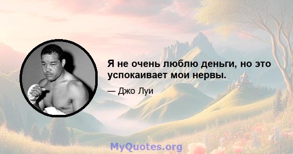 Я не очень люблю деньги, но это успокаивает мои нервы.