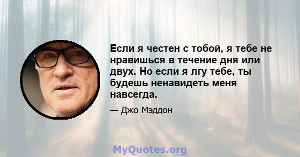 Если я честен с тобой, я тебе не нравишься в течение дня или двух. Но если я лгу тебе, ты будешь ненавидеть меня навсегда.