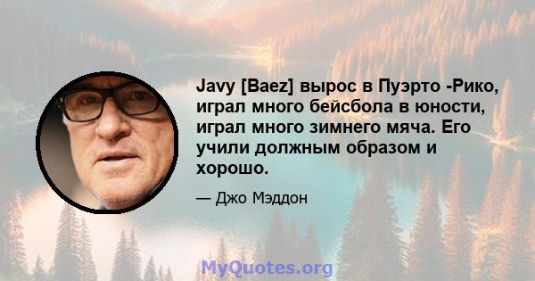 Javy [Baez] вырос в Пуэрто -Рико, играл много бейсбола в юности, играл много зимнего мяча. Его учили должным образом и хорошо.