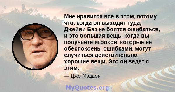 Мне нравится все в этом, потому что, когда он выходит туда, Джейви Баз не боится ошибаться, и это большая вещь, когда вы получаете игроков, которые не обеспокоены ошибками, могут случиться действительно хорошие вещи.