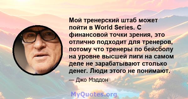 Мой тренерский штаб может пойти в World Series. С финансовой точки зрения, это отлично подходит для тренеров, потому что тренеры по бейсболу на уровне высшей лиги на самом деле не зарабатывают столько денег. Люди этого