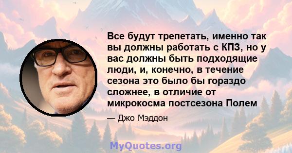 Все будут трепетать, именно так вы должны работать с КПЗ, но у вас должны быть подходящие люди, и, конечно, в течение сезона это было бы гораздо сложнее, в отличие от микрокосма постсезона Полем