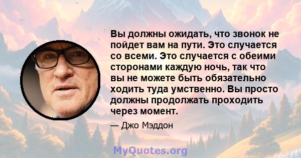 Вы должны ожидать, что звонок не пойдет вам на пути. Это случается со всеми. Это случается с обеими сторонами каждую ночь, так что вы не можете быть обязательно ходить туда умственно. Вы просто должны продолжать