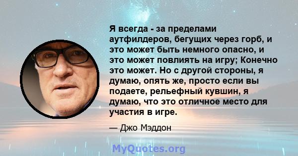 Я всегда - за пределами аутфилдеров, бегущих через горб, и это может быть немного опасно, и это может повлиять на игру; Конечно это может. Но с другой стороны, я думаю, опять же, просто если вы подаете, рельефный