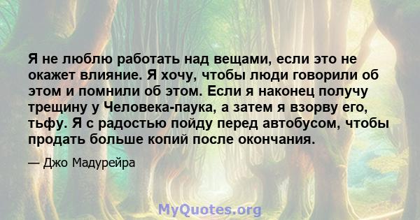 Я не люблю работать над вещами, если это не окажет влияние. Я хочу, чтобы люди говорили об этом и помнили об этом. Если я наконец получу трещину у Человека-паука, а затем я взорву его, тьфу. Я с радостью пойду перед