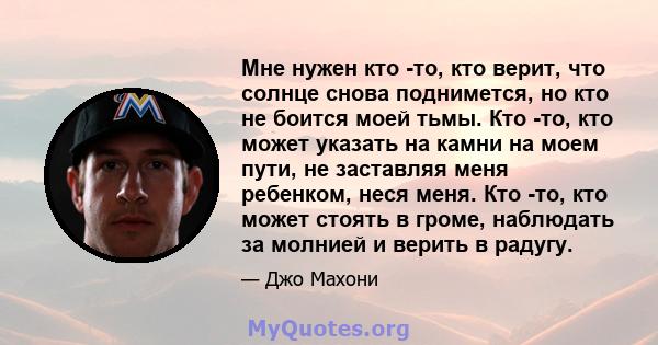 Мне нужен кто -то, кто верит, что солнце снова поднимется, но кто не боится моей тьмы. Кто -то, кто может указать на камни на моем пути, не заставляя меня ребенком, неся меня. Кто -то, кто может стоять в громе,