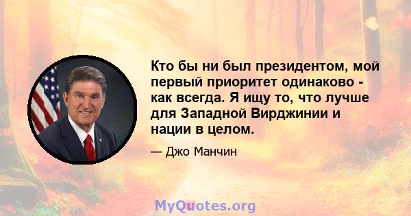 Кто бы ни был президентом, мой первый приоритет одинаково - как всегда. Я ищу то, что лучше для Западной Вирджинии и нации в целом.