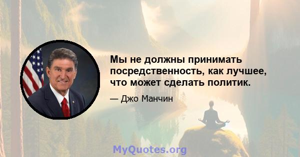 Мы не должны принимать посредственность, как лучшее, что может сделать политик.