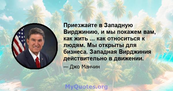 Приезжайте в Западную Вирджинию, и мы покажем вам, как жить ... как относиться к людям. Мы открыты для бизнеса. Западная Вирджиния действительно в движении.