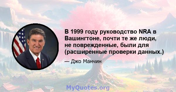 В 1999 году руководство NRA в Вашингтоне, почти те же люди, не поврежденные, были для (расширенные проверки данных.)