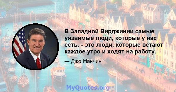 В Западной Вирджинии самые уязвимые люди, которые у нас есть, - это люди, которые встают каждое утро и ходят на работу.