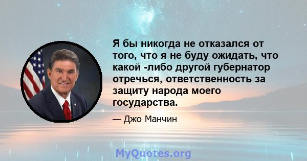 Я бы никогда не отказался от того, что я не буду ожидать, что какой -либо другой губернатор отречься, ответственность за защиту народа моего государства.