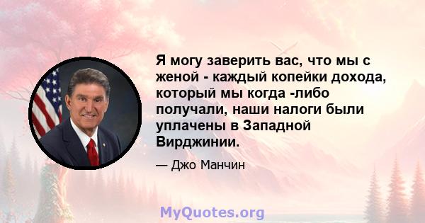 Я могу заверить вас, что мы с женой - каждый копейки дохода, который мы когда -либо получали, наши налоги были уплачены в Западной Вирджинии.