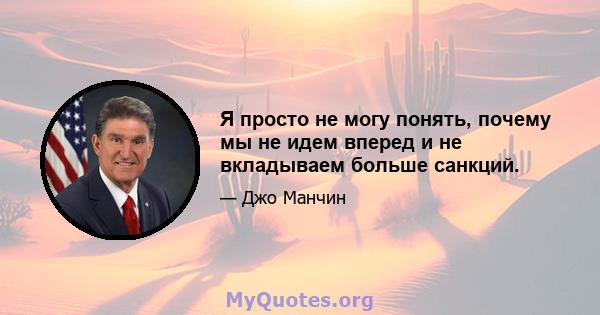 Я просто не могу понять, почему мы не идем вперед и не вкладываем больше санкций.