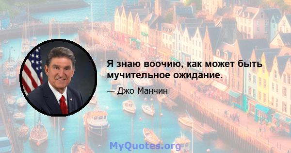 Я знаю воочию, как может быть мучительное ожидание.