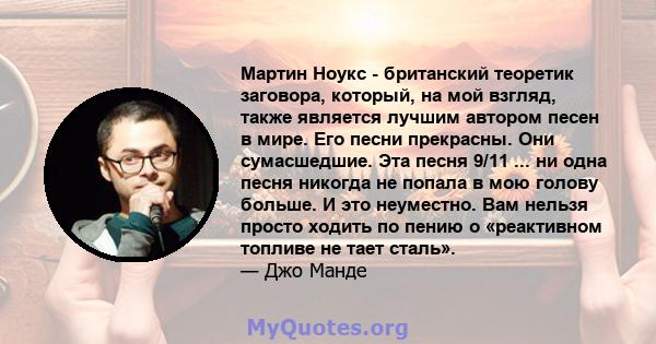 Мартин Ноукс - британский теоретик заговора, который, на мой взгляд, также является лучшим автором песен в мире. Его песни прекрасны. Они сумасшедшие. Эта песня 9/11 ... ни одна песня никогда не попала в мою голову