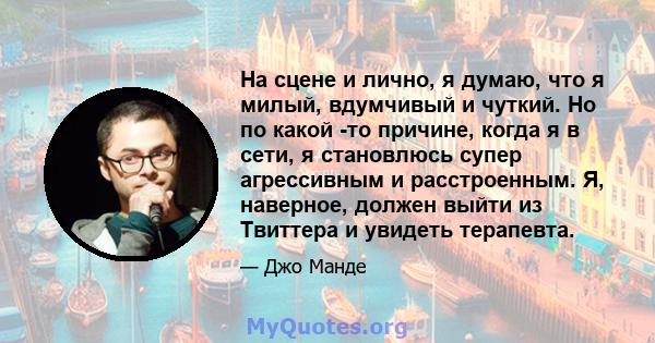 На сцене и лично, я думаю, что я милый, вдумчивый и чуткий. Но по какой -то причине, когда я в сети, я становлюсь супер агрессивным и расстроенным. Я, наверное, должен выйти из Твиттера и увидеть терапевта.