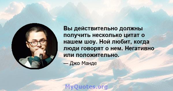 Вы действительно должны получить несколько цитат о нашем шоу. Ной любит, когда люди говорят о нем. Негативно или положительно.