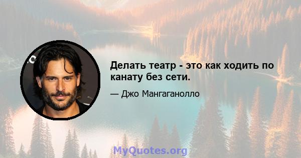 Делать театр - это как ходить по канату без сети.