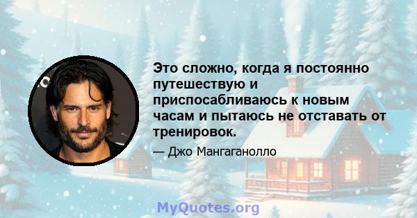 Это сложно, когда я постоянно путешествую и приспосабливаюсь к новым часам и пытаюсь не отставать от тренировок.