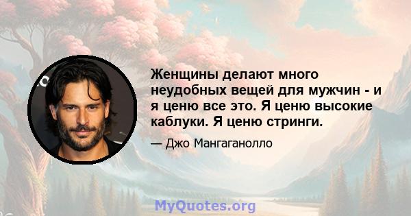 Женщины делают много неудобных вещей для мужчин - и я ценю все это. Я ценю высокие каблуки. Я ценю стринги.