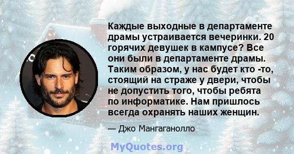 Каждые выходные в департаменте драмы устраивается вечеринки. 20 горячих девушек в кампусе? Все они были в департаменте драмы. Таким образом, у нас будет кто -то, стоящий на страже у двери, чтобы не допустить того, чтобы 