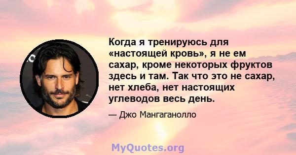 Когда я тренируюсь для «настоящей кровь», я не ем сахар, кроме некоторых фруктов здесь и там. Так что это не сахар, нет хлеба, нет настоящих углеводов весь день.