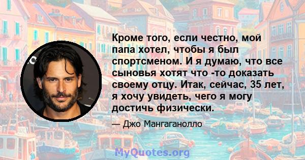 Кроме того, если честно, мой папа хотел, чтобы я был спортсменом. И я думаю, что все сыновья хотят что -то доказать своему отцу. Итак, сейчас, 35 лет, я хочу увидеть, чего я могу достичь физически.