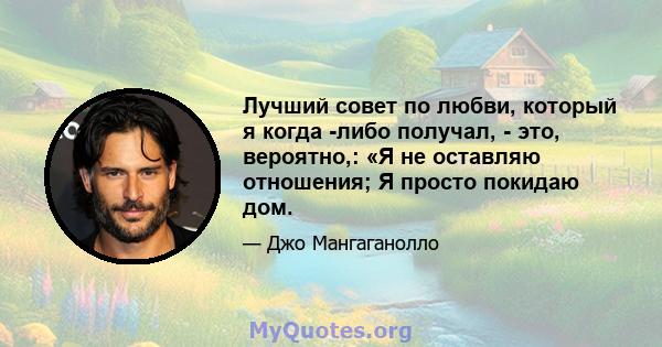 Лучший совет по любви, который я когда -либо получал, - это, вероятно,: «Я не оставляю отношения; Я просто покидаю дом.