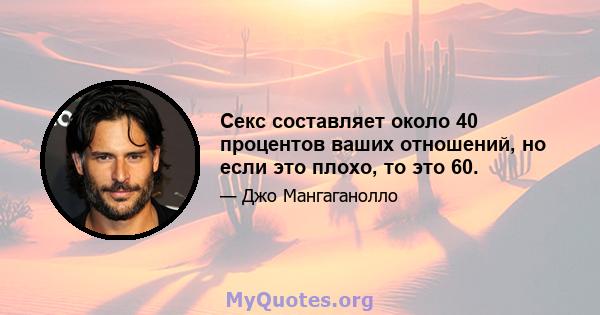 Секс составляет около 40 процентов ваших отношений, но если это плохо, то это 60.