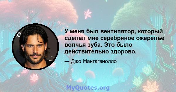 У меня был вентилятор, который сделал мне серебряное ожерелье волчья зуба. Это было действительно здорово.