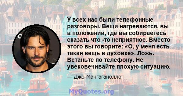 У всех нас были телефонные разговоры. Вещи нагреваются, вы в положении, где вы собираетесь сказать что -то неприятное. Вместо этого вы говорите: «О, у меня есть такая вещь в духовке». Ложь. Встаньте по телефону. Не