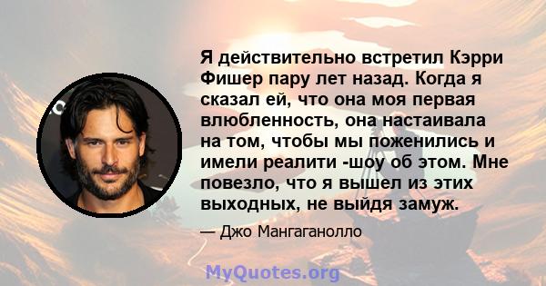 Я действительно встретил Кэрри Фишер пару лет назад. Когда я сказал ей, что она моя первая влюбленность, она настаивала на том, чтобы мы поженились и имели реалити -шоу об этом. Мне повезло, что я вышел из этих