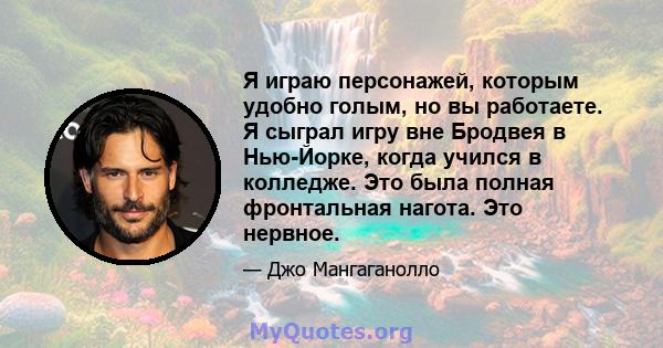 Я играю персонажей, которым удобно голым, но вы работаете. Я сыграл игру вне Бродвея в Нью-Йорке, когда учился в колледже. Это была полная фронтальная нагота. Это нервное.