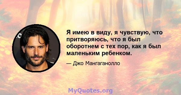 Я имею в виду, я чувствую, что притворяюсь, что я был оборотнем с тех пор, как я был маленьким ребенком.