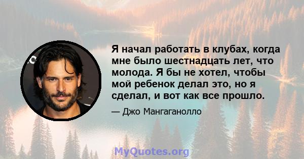 Я начал работать в клубах, когда мне было шестнадцать лет, что молода. Я бы не хотел, чтобы мой ребенок делал это, но я сделал, и вот как все прошло.