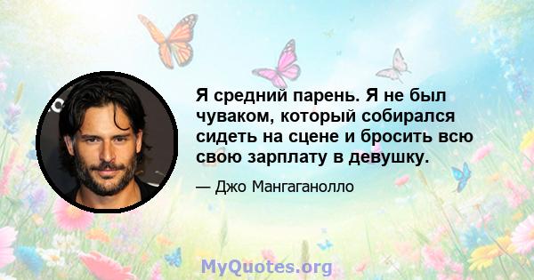 Я средний парень. Я не был чуваком, который собирался сидеть на сцене и бросить всю свою зарплату в девушку.