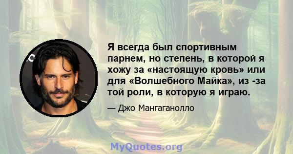 Я всегда был спортивным парнем, но степень, в которой я хожу за «настоящую кровь» или для «Волшебного Майка», из -за той роли, в которую я играю.