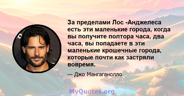 За пределами Лос -Анджелеса есть эти маленькие города, когда вы получите полтора часа, два часа, вы попадаете в эти маленькие крошечные города, которые почти как застряли вовремя.