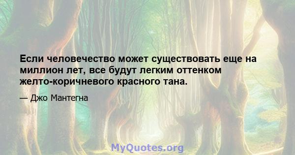 Если человечество может существовать еще на миллион лет, все будут легким оттенком желто-коричневого красного тана.